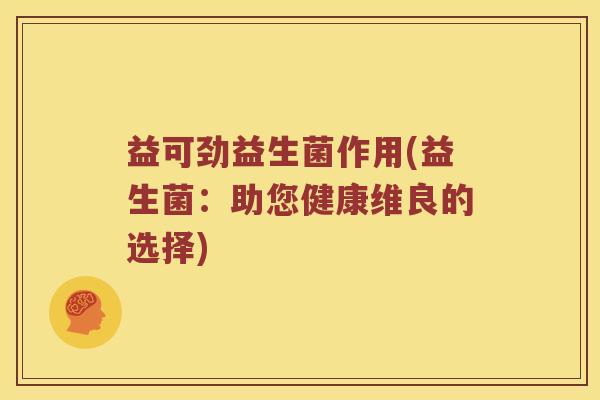益可劲益生菌作用(益生菌:助您健康维良的选择) 益可劲益生菌作用(益生菌:助您健康维良的选择)
