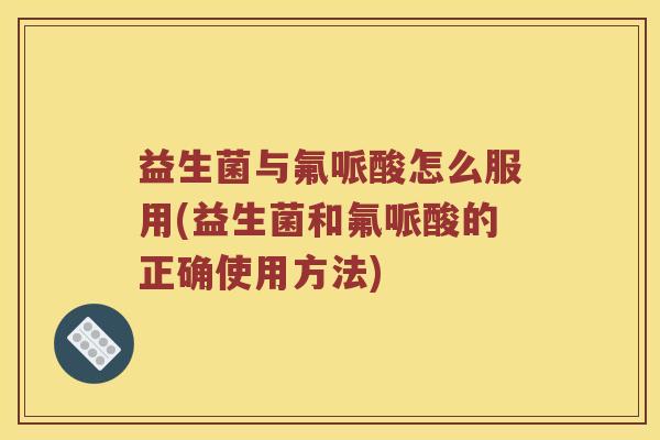 益生菌与氟哌酸怎么服用(益生菌和氟哌酸的正确使用方法)