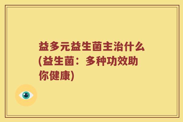 益多元益生菌主治什么(益生菌：多种功效助你健康)