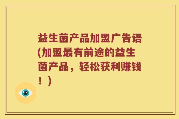 益生菌产品加盟广告语(加盟最有前途的益生菌产品，轻松获利赚钱！)
