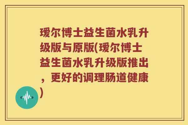 瑷尔博士益生菌水乳升级版与原版(瑷尔博士益生菌水乳升级版推出，更好的调理肠道健康)