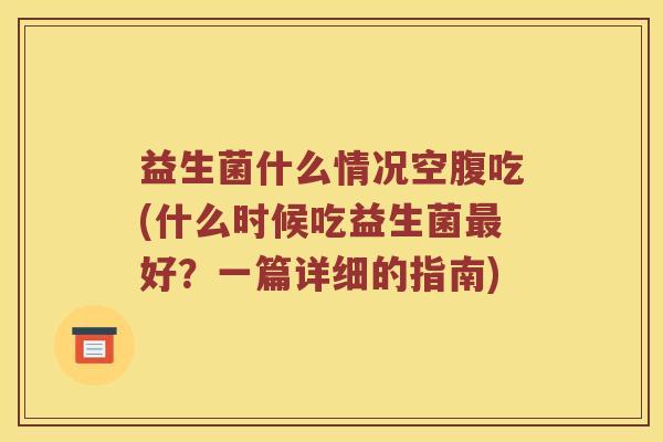 益生菌什么情况空腹吃(什么时候吃益生菌最好？一篇详细的指南)