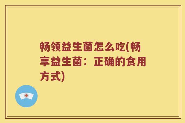 畅领益生菌怎么吃(畅享益生菌:正确的食用方式) 畅领益生菌怎么吃(畅享益生菌:正确的食用方式)
