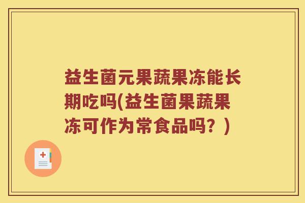 益生菌元果蔬果冻能长期吃吗(益生菌果蔬果冻可作为常食品吗?) 益生菌元果蔬果冻能长期吃吗(益生菌果蔬果冻可作为常食品吗?)
