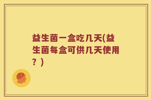 益生菌一盒吃几天(益生菌每盒可供几天使用？)