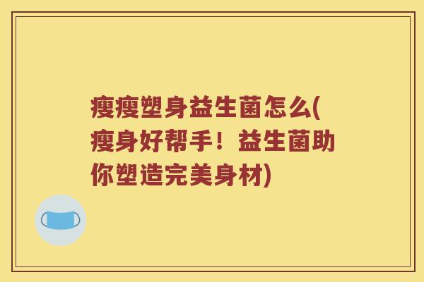 瘦瘦塑身益生菌怎么(瘦身好帮手！益生菌助你塑造完美身材)