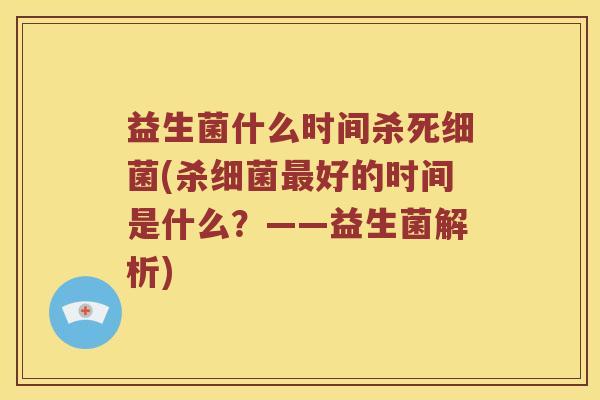 益生菌什么时间杀死(杀好的时间是什么?——益生菌解析) 益生菌什么时间杀死(杀好的时间是什么?——益生菌解析)
