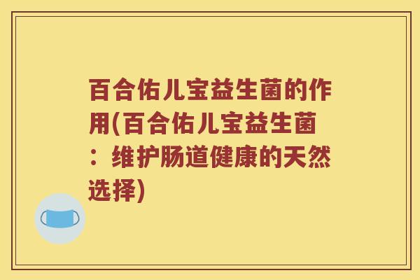 百合佑儿宝益生菌的作用(百合佑儿宝益生菌:维护肠道健康的天然选择) 百合佑儿宝益生菌的作用(百合佑儿宝益生菌:维护肠道健康的天然选择)