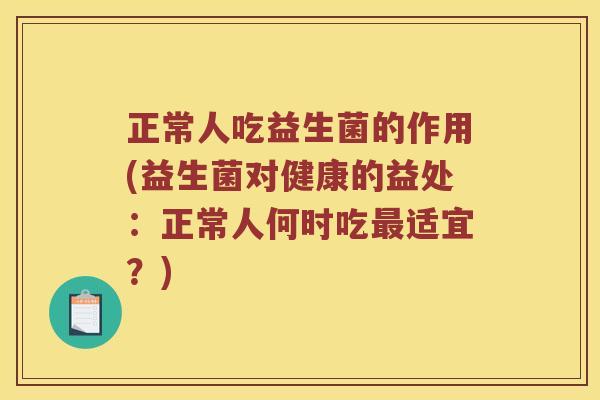 正常人吃益生菌的作用(益生菌对健康的益处:正常人何时吃适宜?) 正常人吃益生菌的作用(益生菌对健康的益处:正常人何时吃适宜?)