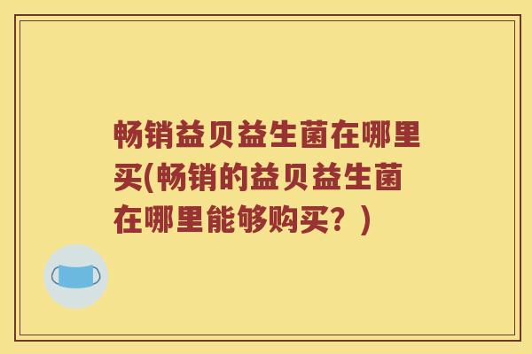 畅销益贝益生菌在哪里买(畅销的益贝益生菌在哪里能够购买？)