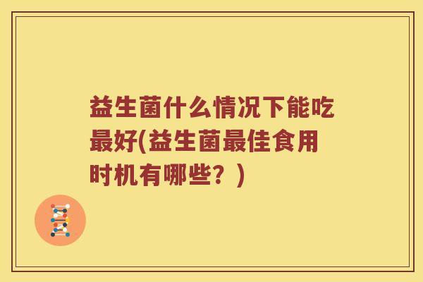 益生菌什么情况下能吃好(益生菌佳食用时机有哪些?) 益生菌什么情况下能吃好(益生菌佳食用时机有哪些?)