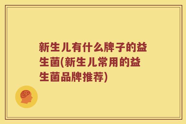 新生儿有什么牌子的益生菌(新生儿常用的益生菌品牌推荐)