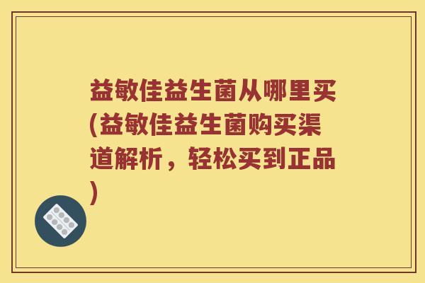 益敏佳益生菌从哪里买(益敏佳益生菌购买渠道解析,轻松买到正品) 益敏佳益生菌从哪里买(益敏佳益生菌购买渠道解析,轻松买到正品)