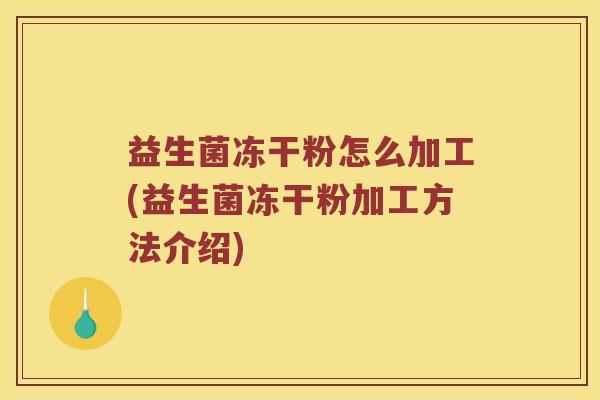 益生菌冻干粉怎么加工(益生菌冻干粉加工方法介绍)
