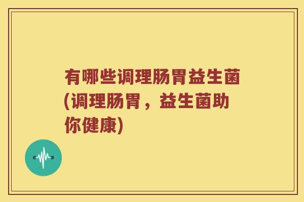 有哪些调理肠胃益生菌(调理肠胃,益生菌助你健康) 有哪些调理肠胃益生菌(调理肠胃,益生菌助你健康)