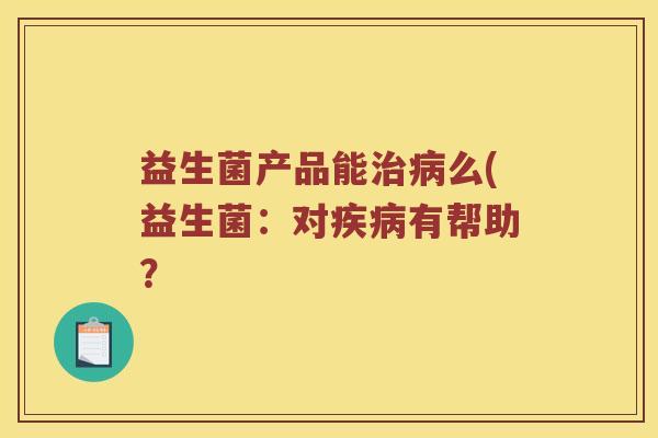 益生菌产品能治病么(益生菌：对疾病有帮助？