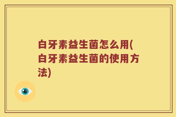 白牙素益生菌怎么用(白牙素益生菌的使用方法)