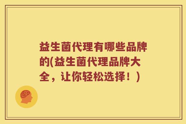 益生菌代理有哪些品牌的(益生菌代理品牌大全，让你轻松选择！)