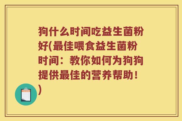 狗什么时间吃益生菌粉好(最佳喂食益生菌粉时间：教你如何为狗狗提供最佳的营养帮助！)