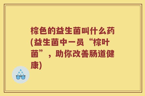 棕色的益生菌叫什么药(益生菌中一员“棕叶菌”，助你改善肠道健康)