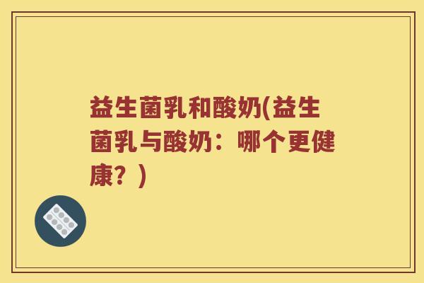 益生菌乳和酸奶(益生菌乳与酸奶：哪个更健康？)