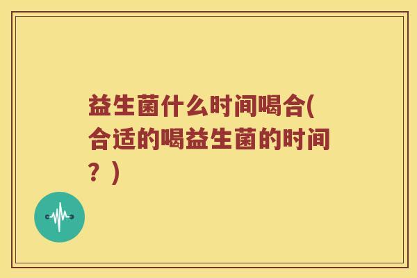 益生菌什么时间喝合(合适的喝益生菌的时间?) 益生菌什么时间喝合(合适的喝益生菌的时间?)