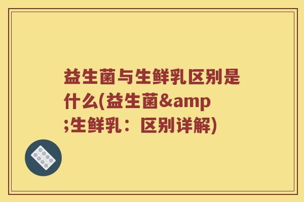 益生菌与生鲜乳区别是什么(益生菌&生鲜乳：区别详解)