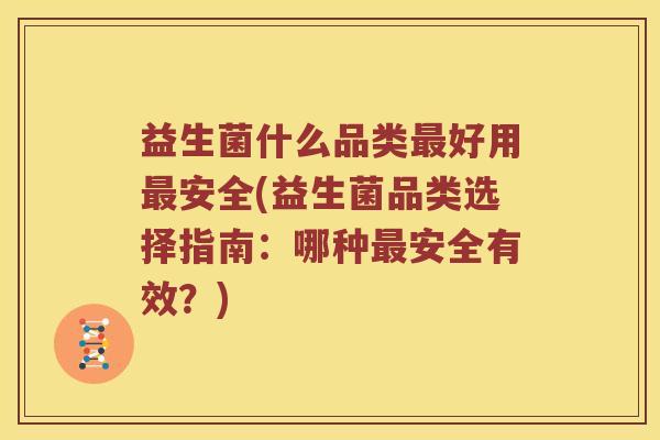 益生菌什么品类最好用最安全(益生菌品类选择指南：哪种最安全有效？)