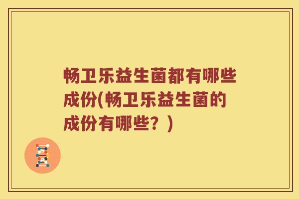 畅卫乐益生菌都有哪些成份(畅卫乐益生菌的成份有哪些？)