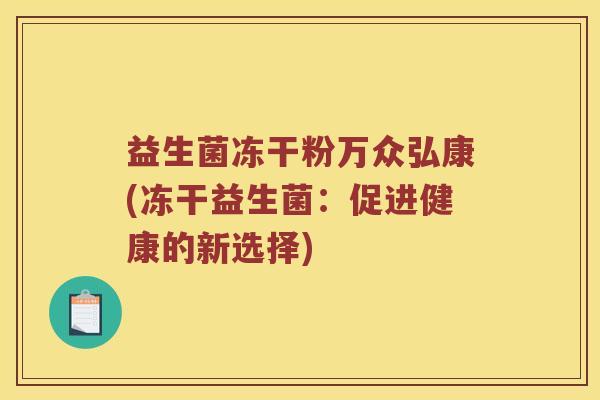 益生菌冻干粉万众弘康(冻干益生菌:促进健康的新选择) 益生菌冻干粉万众弘康(冻干益生菌:促进健康的新选择)