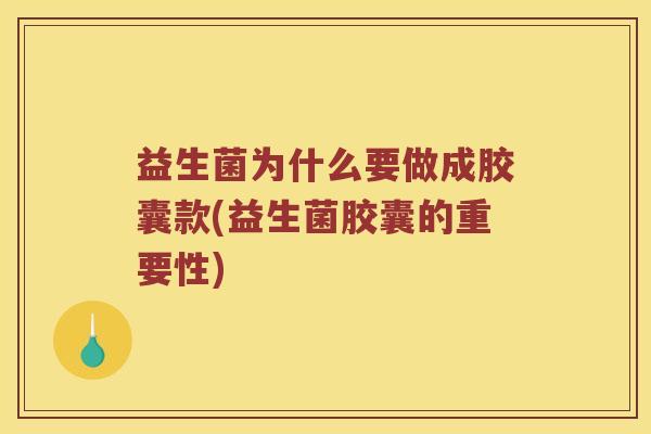 益生菌为什么要做成胶囊款(益生菌胶囊的重要性)