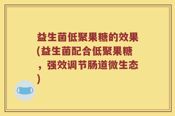 益生菌低聚果糖的效果(益生菌配合低聚果糖，强效调节肠道微生态)