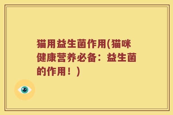 猫用益生菌作用(猫咪健康营养必备:益生菌的作用!) 猫用益生菌作用(猫咪健康营养必备:益生菌的作用!)