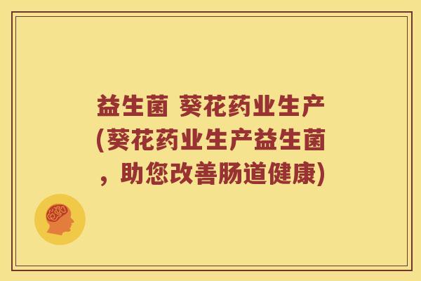 益生菌 葵花药业生产(葵花药业生产益生菌,助您改善肠道健康) 益生菌 葵花药业生产(葵花药业生产益生菌,助您改善肠道健康)