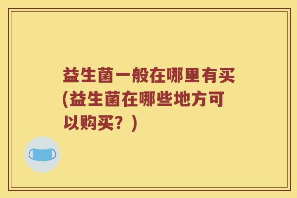 益生菌一般在哪里有买(益生菌在哪些地方可以购买？)