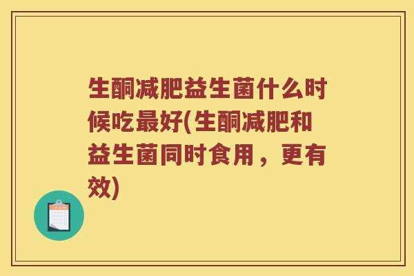 生酮益生菌什么时候吃好(生酮和益生菌同时食用,更有效) 生酮益生菌什么时候吃好(生酮和益生菌同时食用,更有效)