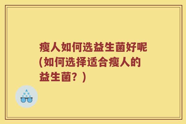 瘦人如何选益生菌好呢(如何选择适合瘦人的益生菌?) 瘦人如何选益生菌好呢(如何选择适合瘦人的益生菌?)