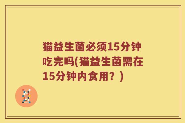 猫益生菌必须15分钟吃完吗(猫益生菌需在15分钟内食用？)