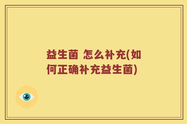 益生菌 怎么补充(如何正确补充益生菌) 益生菌 怎么补充(如何正确补充益生菌)