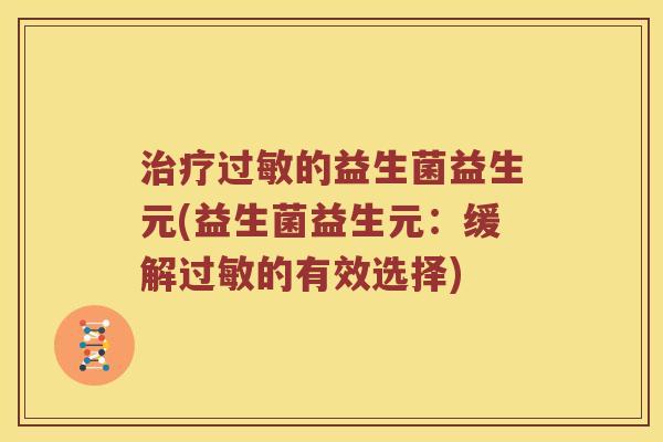 治疗过敏的益生菌益生元(益生菌益生元：缓解过敏的有效选择)