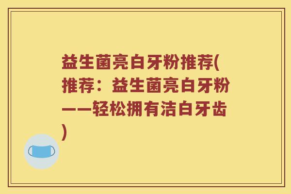 益生菌亮白牙粉推荐(推荐：益生菌亮白牙粉——轻松拥有洁白牙齿)