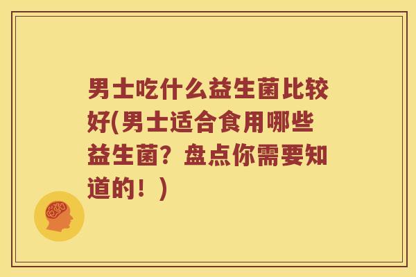 男士吃什么益生菌比较好(男士适合食用哪些益生菌？盘点你需要知道的！)