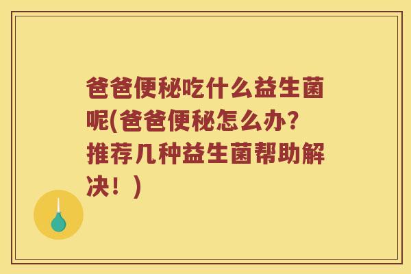 爸爸便秘吃什么益生菌呢(爸爸便秘怎么办？推荐几种益生菌帮助解决！)