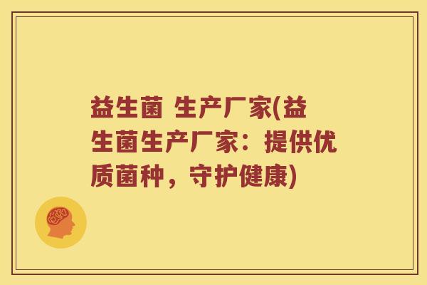 益生菌 生产厂家(益生菌生产厂家：提供优质菌种，守护健康)
