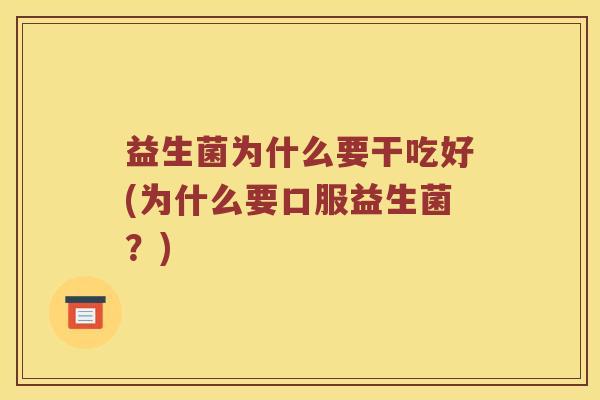 益生菌为什么要干吃好(为什么要口服益生菌?) 益生菌为什么要干吃好(为什么要口服益生菌?)