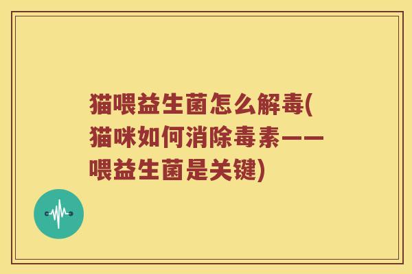 猫喂益生菌怎么(猫咪如何消除毒素——喂益生菌是关键) 猫喂益生菌怎么(猫咪如何消除毒素——喂益生菌是关键)
