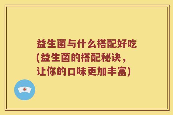 益生菌与什么搭配好吃(益生菌的搭配秘诀，让你的口味更加丰富)