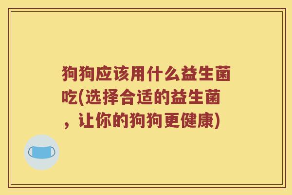 狗狗应该用什么益生菌吃(选择合适的益生菌，让你的狗狗更健康)