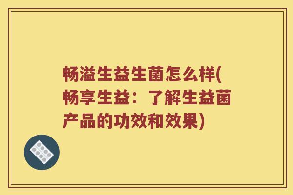 畅溢生益生菌怎么样(畅享生益:了解生益菌产品的功效和效果) 畅溢生益生菌怎么样(畅享生益:了解生益菌产品的功效和效果)