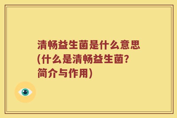 清畅益生菌是什么意思(什么是清畅益生菌？简介与作用)